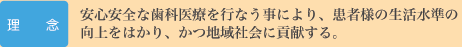 理念:安心安全な歯科医療を行なう事により、患者様の生活水準の向上をはかり、かつ地域社会に貢献する。