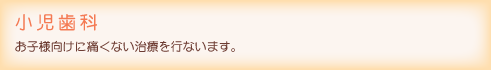 小児歯科：お子様向けに痛くない治療を行ないます。