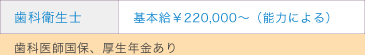 歯科衛生士-基本給￥200,000～（能力による）/歯科助手-基本給￥150,000～（能力による）[ともに、歯科医師国保、厚生年金あり]